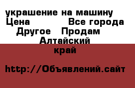 украшение на машину  › Цена ­ 2 000 - Все города Другое » Продам   . Алтайский край